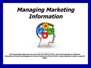 Managing Marketing Information The PowerPoint slides were developed by Mus Khairy (PhD), Stanford University at California. Educational ,Social Psychologists at German University at Cairo (GUC) unless otherwise noted on specific slides. 