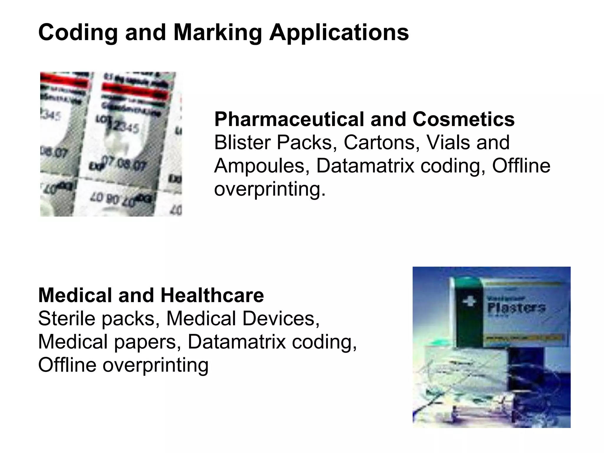 Coding and Marking Applications Pharmaceutical and Cosmetics Blister Packs, Cartons, Vials and Ampoules, Datamatrix coding, Offline overprinting.  Medical and Healthcare  Sterile packs, Medical Devices, Medical papers, Datamatrix coding, Offline overprinting  
