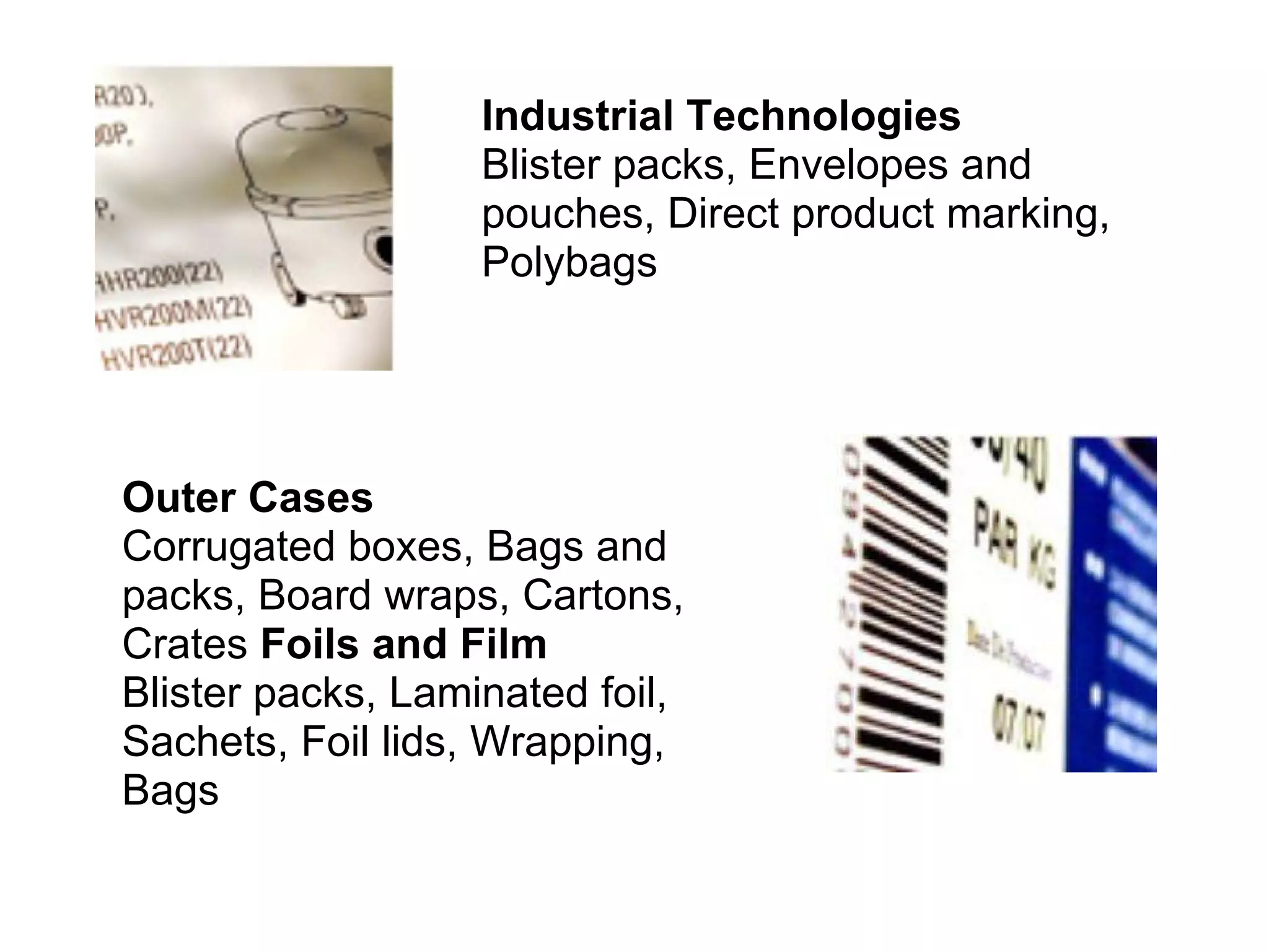 Industrial Technologies Blister packs, Envelopes and pouches, Direct product marking, Polybags  Outer Cases  Corrugated boxes, Bags and packs, Board wraps, Cartons, Crates  Foils and Film  Blister packs, Laminated foil, Sachets, Foil lids, Wrapping, Bags  