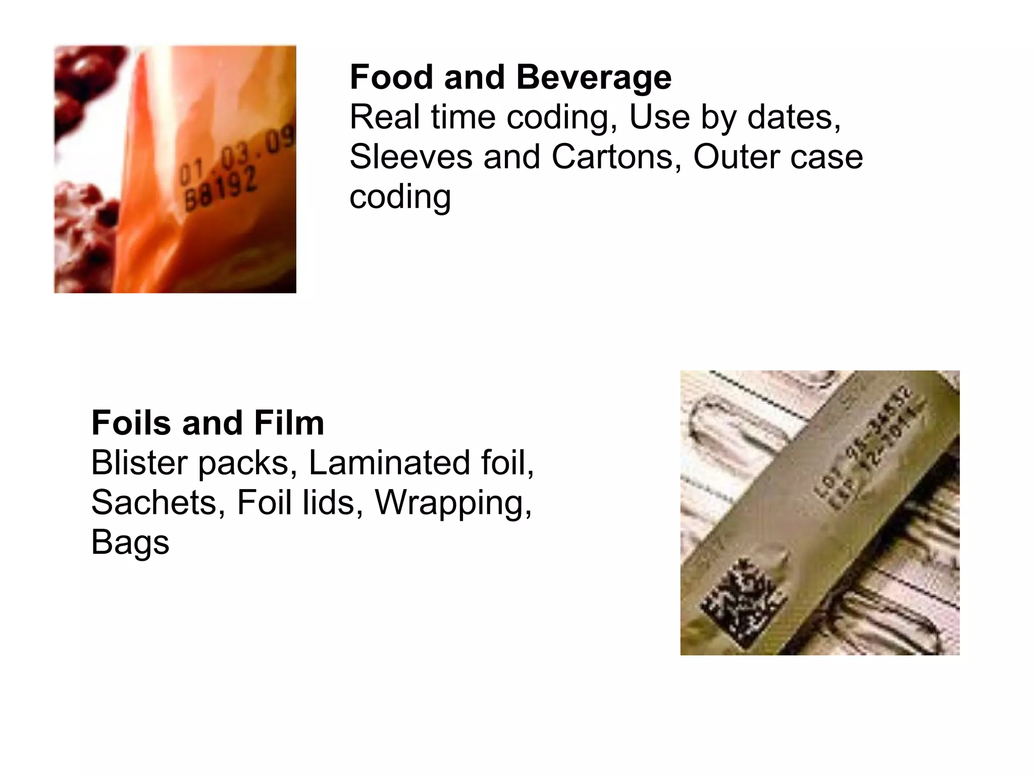 Food and Beverage  Real time coding, Use by dates, Sleeves and Cartons, Outer case coding  Foils and Film  Blister packs, Laminated foil, Sachets, Foil lids, Wrapping, Bags  
