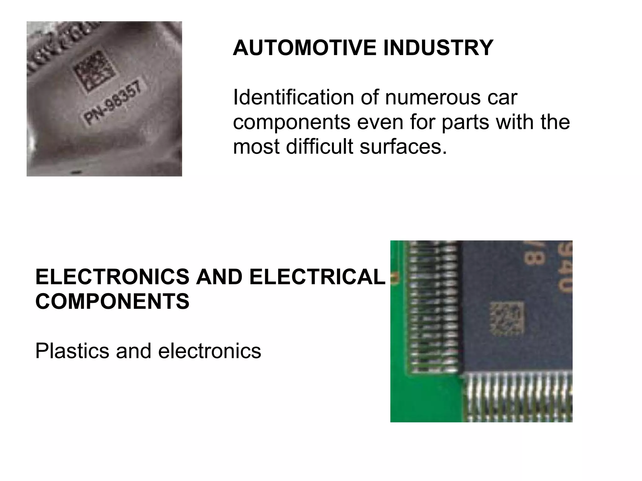 AUTOMOTIVE INDUSTRY Identification of numerous car components even for parts with the most difficult surfaces. ELECTRONICS AND ELECTRICAL COMPONENTS Plastics and electronics 