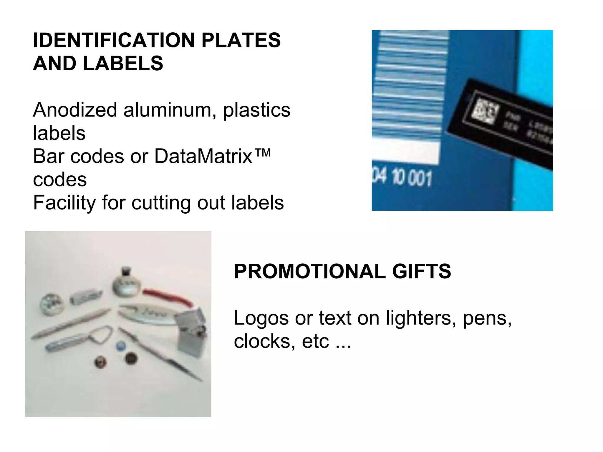 IDENTIFICATION PLATES AND LABELS Anodized aluminum, plastics labels Bar codes or DataMatrix™ codes Facility for cutting out labels PROMOTIONAL GIFTS Logos or text on lighters, pens, clocks, etc ... 