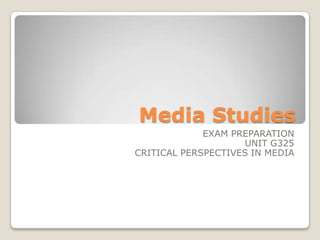 Media Studies
             EXAM PREPARATION
                    UNIT G325
CRITICAL PERSPECTIVES IN MEDIA
 