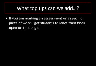 What top tips can we add…?
• If you are marking an assessment or a specific
piece of work – get students to leave their book
open on that page.
 