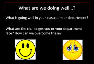 What are we doing well…?
What is going well in your classroom or department?
What are the challenges you or your department
face? How can we overcome these?
 
