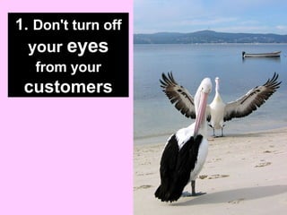 1.  Don't turn off  your  eyes   from your   customers 