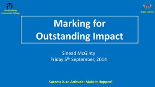 Success is an Attitude: Make it Happen! 
The Chalfonts 
Community College 
Super Learner 
Marking for 
Outstanding Impact 
Sinead McGinty 
Friday 5th September, 2014 
 