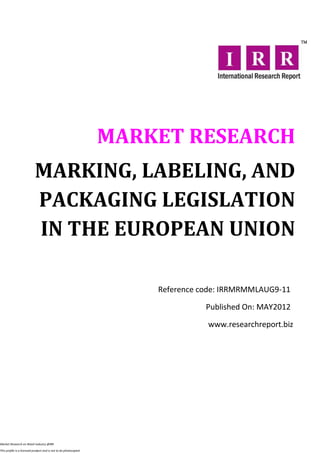MARKET RESEARCH
                           MARKING, LABELING, AND
                           PACKAGING LEGISLATION
                           IN THE EUROPEAN UNION

                                                                      Reference code: IRRMRMMLAUG9-11

                                                                                 Published On: MAY2012

                                                                                 www.researchreport.biz




Market Research on Retail industry @IRR

This profile is a licensed product and is not to be photocopied
 