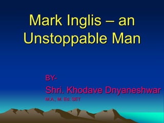 Mark Inglis – an
Unstoppable Man
BY-
Shri. Khodave Dnyaneshwar
M.A., M. Ed. SET
 