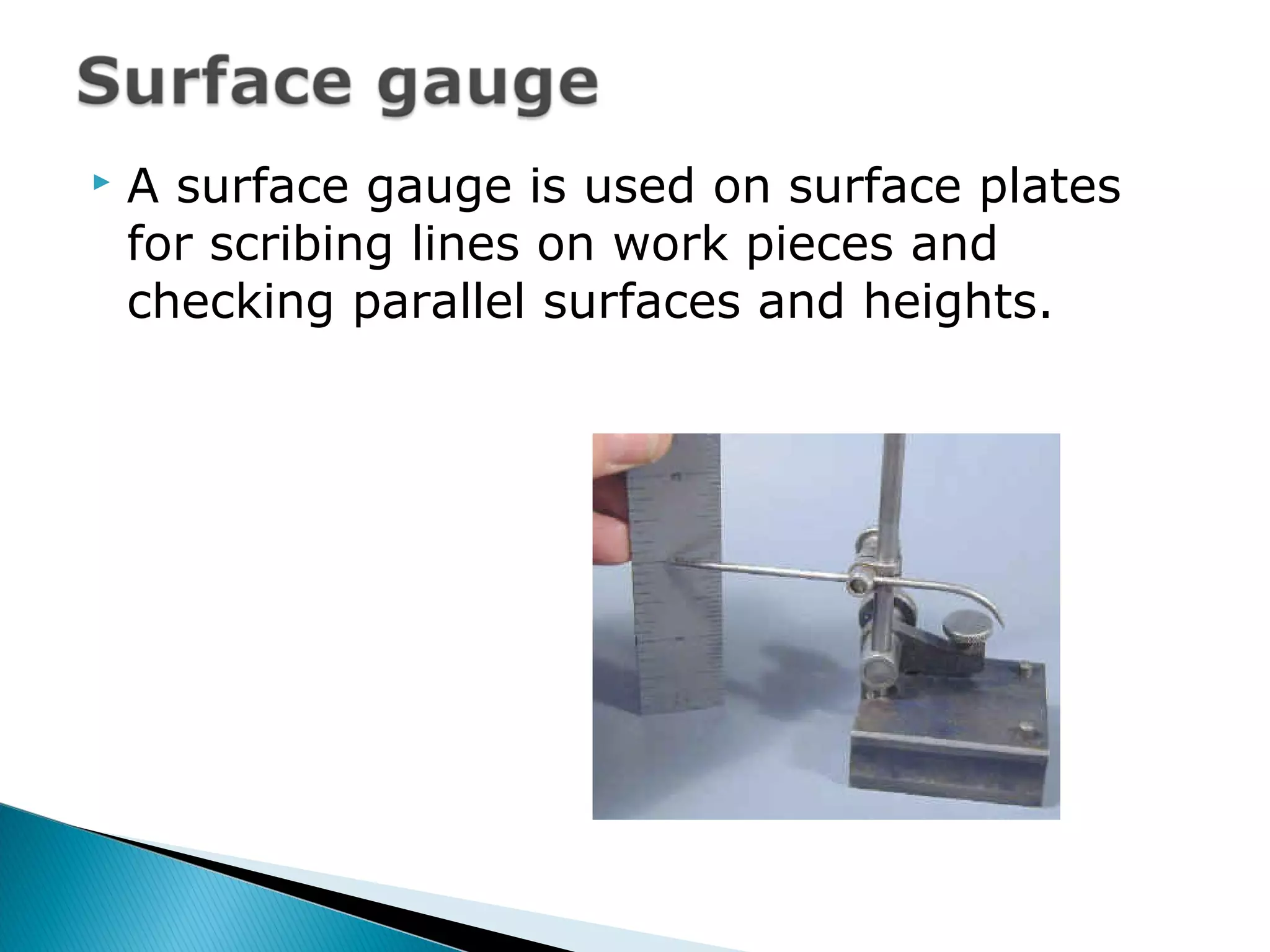  A surface gauge is used on surface plates
for scribing lines on work pieces and
checking parallel surfaces and heights.
 