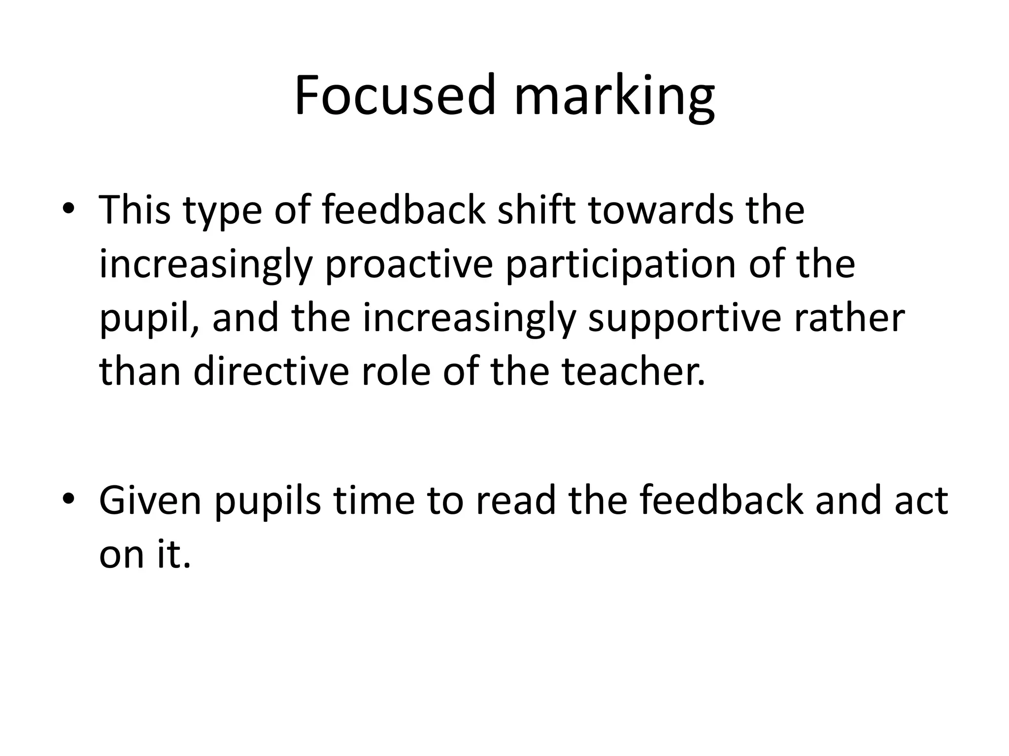 Focused marking 
• This type of feedback shift towards the 
increasingly proactive participation of the 
pupil, and the increasingly supportive rather 
than directive role of the teacher. 
• Given pupils time to read the feedback and act 
on it. 
 