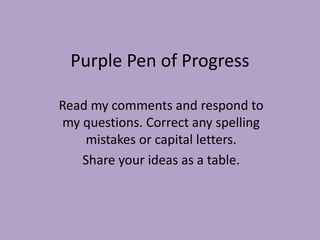 Purple Pen of Progress 
Read my comments and respond to 
my questions. Correct any spelling 
mistakes or capital letters. 
Share your ideas as a table. 
 