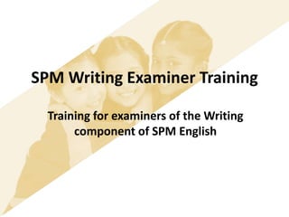 SPM Writing Examiner Training
Training for examiners of the Writing
component of SPM English
 