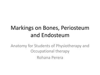 Markings on Bones, Periosteum
and Endosteum
Anatomy for Students of Physiotherapy and
Occupational therapy
Rohana Perera
 