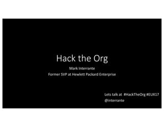 Hack	the	Org
Mark	Interrante
Former	SVP	at	Hewlett	Packard	Enterprise
Lets	talk	at		#HackTheOrg #EUX17	
@interrante
 