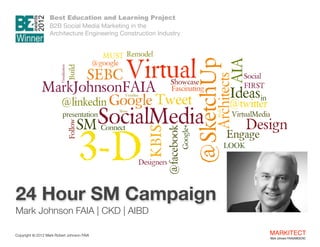 Best Education and Learning Project  
B2B Social Media Marketing in the  
Architecture Engineering Construction Industry

24 Hour  
Social Media
Campaign
Mark Johnson FAIA | CKD | AIBD
Copyright ©	
  2012 Mark Robert Johnson FAIA

MARKITECT 
Mark Johnson FAIA|AIBD|CKD

 