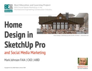 Best Education and Learning Project  
B2B Social Media Marketing in the  
Architecture Engineering Construction Industry

Home  
Design in  
SketchUp Pro 

Home Design in SketchUp by Nick Sonder, Architect - nicksonder.com 

and Social Media Marketing
 

Mark Johnson FAIA | CKD | AIBD
Copyright ©	
  2012 Mark Robert Johnson FAIA

MARKITECT 
Mark Johnson FAIA|AIBD|CKD

 