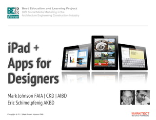 Best Education and Learning Project  
B2B Social Media Marketing in the  
Architecture Engineering Construction Industry

 

iPad + 
Apps for
Designers
"

Mark Johnson FAIA | CKD | AIBD  
Eric Schimelpfenig AKBD
Copyright ©	
  2011 Mark Robert Johnson FAIA

MARKITECT 
Mark Johnson FAIA|AIBD|CKD

 