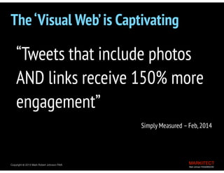 Copyright © 2013 All Rights Reserved MARKITECT 
Mark Johnson FAIA|AIBD|CKD
Copyright ©	
  2013 Mark Robert Johnson FAIA MARKITECT Mark Johnson FAIA|AIBD|CKD
Copyright ©	
  2014 Mark Robert Johnson FAIA
The‘Visual Web’is Captivating
“Tweets that include photos
AND links receive 150% more
engagement”
Simply Measured –Feb,2014
 