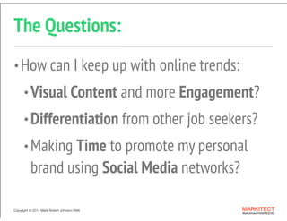 Copyright © 2013 All Rights Reserved MARKITECT 
Mark Johnson FAIA|AIBD|CKD
Copyright ©	
  2014 Mark Robert Johnson FAIA
The Questions:
•How can I keep up with online trends:
•Visual Content and more Engagement?
•Differentiation from other job seekers?
•Making Time to promote my personal
brand using Social Media networks?
 