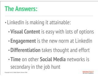 Copyright © 2013 All Rights Reserved MARKITECT 
Mark Johnson FAIA|AIBD|CKD
Copyright ©	
  2014 Mark Robert Johnson FAIA
The Answers:
•LinkedIn is making it attainable:
•Visual Content is easy with lots of options
•Engagement is the new norm at LinkedIn
•Differentiation takes thought and effort
•Time on other Social Media networks is
secondary in the job hunt
 