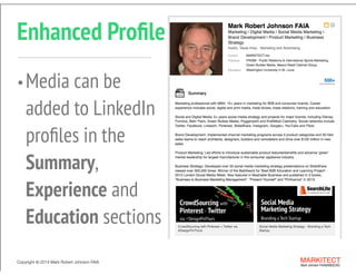 Copyright ©	
  2014 Mark Robert Johnson FAIA MARKITECT 
Mark Johnson FAIA|AIBD|CKD
Copyright ©	
  2014 Mark Robert Johnson FAIA MARKITECT 
Mark Johnson FAIA|AIBD|CKD
Enhanced Proﬁle
•Media can be  
added to LinkedIn  
proﬁles in the  
Summary, 
Experience and  
Education sections
 