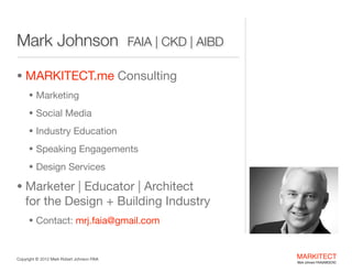 Mark Johnson FAIA | CKD | AIBD
• MARKITECT.me Consulting
• Marketing and Communications
• Social Media
• Industry Education
• Speaking Engagements
• Design Services

• Marketer | Educator | Architect
• Contact: mrj.faia@gmail.com
Copyright © 2013 All Rights Reserved

MARKITECT 
Mark Johnson FAIA|AIBD|CKD

 