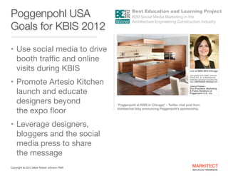 Poggenpohl USA
Goals for KBIS 2012
• Use social media to drive

booth traﬃc and online
visits during KBIS

• Promote Artes...