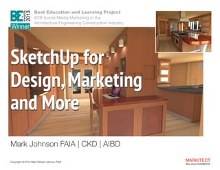 Best Education and Learning Project  
B2B Social Media Marketing in the  
Architecture Engineering Construction Industry

SketchUp for
Design, Marketing  
and More
"
"

Mark Johnson
"

FAIA | CKD | AIBD

Copyright ©	
  2013 Mark Robert Johnson FAIA

MARKITECT 
Mark Johnson FAIA|AIBD|CKD

 