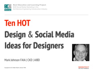 Best Education and Learning Project  
B2B Social Media Marketing in the  
Architecture Engineering Construction Industry

 

Ten HOT
 
Design & Social Media
Ideas for Designers
Mark Johnson FAIA | CKD | AIBD
Copyright ©	
  2012 Mark Robert Johnson FAIA

MARKITECT 
Mark Johnson FAIA|AIBD|CKD

 