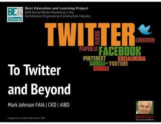 Best Education and Learning Project  
B2B Social Media Marketing in the  
Architecture Engineering Construction Industry

 

To Twitter  
and Beyond
Mark Johnson FAIA | CKD | AIBD
Copyright ©	
  2011 Mark Robert Johnson FAIA
012

MARKITECT 
Mark Johnson FAIA|AIBD|CKD

 