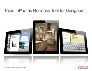 Topic - iPad as Business Tool for Designers

Copyright ©	
  2012 Mark Robert Johnson FAIA

MARKITECT 
Mark Johnson FAIA|AIBD|CKD

 