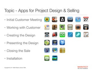 Topic - Apps for Project Design & Selling
• Initial Customer Meeting

• Working with Customer

• Creating the Design

• Presenting the Design

• Closing the Sale

• Installation
Copyright ©	
  2012 Mark Robert Johnson FAIA

MARKITECT 
Mark Johnson FAIA|AIBD|CKD

 