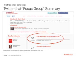  
Twitter chat ‘Focus Group’ Summary
#kbtribechat Transcript

CurateDE website - Kitchen & Bath Chat transcript for ‘iPad+Tablet Apps for Kitchen & Bath Pros’

Copyright ©	
  2012 Mark Robert Johnson FAIA

MARKITECT 
Mark Johnson FAIA|AIBD|CKD

 