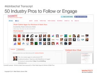  
50 Industry Pros to Follow or Engage
#kbtribechat Transcript

CurateDE website - Kitchen & Bath Chat transcript for ‘iPad+Tablet Apps for Kitchen & Bath Pros’

Copyright ©	
  2012 Mark Robert Johnson FAIA

MARKITECT 
Mark Johnson FAIA|AIBD|CKD

 