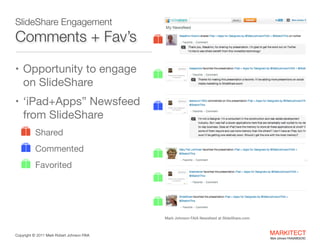 SlideShare Engagement

Comments + Fav’s
• Opportunity to engage

on SlideShare

• ‘iPad+Apps” Newsfeed

from SlideShare

•
e
•
e
e

e
e
e

Shared

Commented

• Favorited

e
e
e
Mark Johnson FAIA Newsfeed at SlideShare.com

Copyright ©	
  2012 Mark Robert Johnson FAIA

MARKITECT 
Mark Johnson FAIA|AIBD|CKD

 