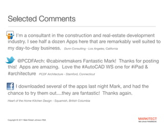 Selected Comments
I’m a consultant in the construction and real-estate development
industry. I see half a dozen Apps here that are remarkably well suited to
my day-to-day business. Dunn Consulting - Los Angeles, California
"

@PCDFArch: @cabinetmakers Fantastic Mark! Thanks for posting
this! Apps are amazing. Love the #AutoCAD WS one for #iPad &
#architecture PCDF Architecture - Stamford, Connecticut




I downloaded several of the apps last night Mark, and had the
chance to try them out....they are fantastic! Thanks again. 

Heart of the Home Kitchen Design - Squamish, British Columbia

Copyright ©	
  2012 Mark Robert Johnson FAIA




MARKITECT 
Mark Johnson FAIA|AIBD|CKD

 