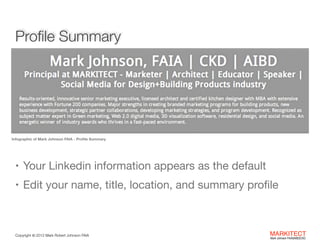 Proﬁle Summary
"
"
"
"
Infographic of Mark Johnson FAIA - Proﬁle Summary

"

• Your Linkedin information appears as the default

• Edit your name, title, location, and summary proﬁle

Copyright ©	
  2012 Mark Robert Johnson FAIA

MARKITECT 
Mark Johnson FAIA|AIBD|CKD

 