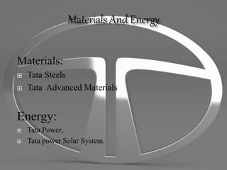 Materials:
 Tata Steels
 Tata Advanced Materials
Energy:
 Tata Power,
 Tata power Solar System.
 