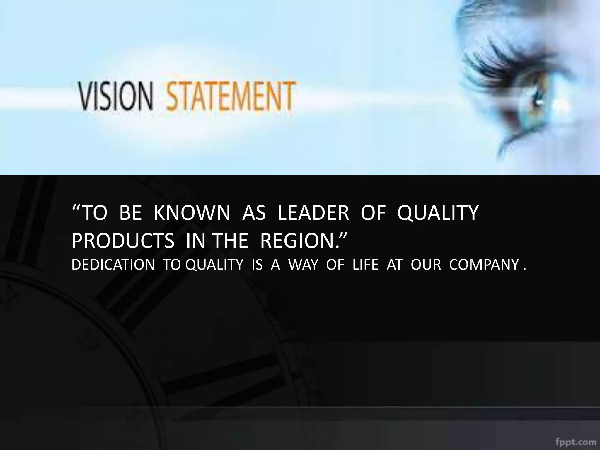 “TO BE KNOWN AS LEADER OF QUALITY
PRODUCTS IN THE REGION.”
DEDICATION TO QUALITY IS A WAY OF LIFE AT OUR COMPANY .
 