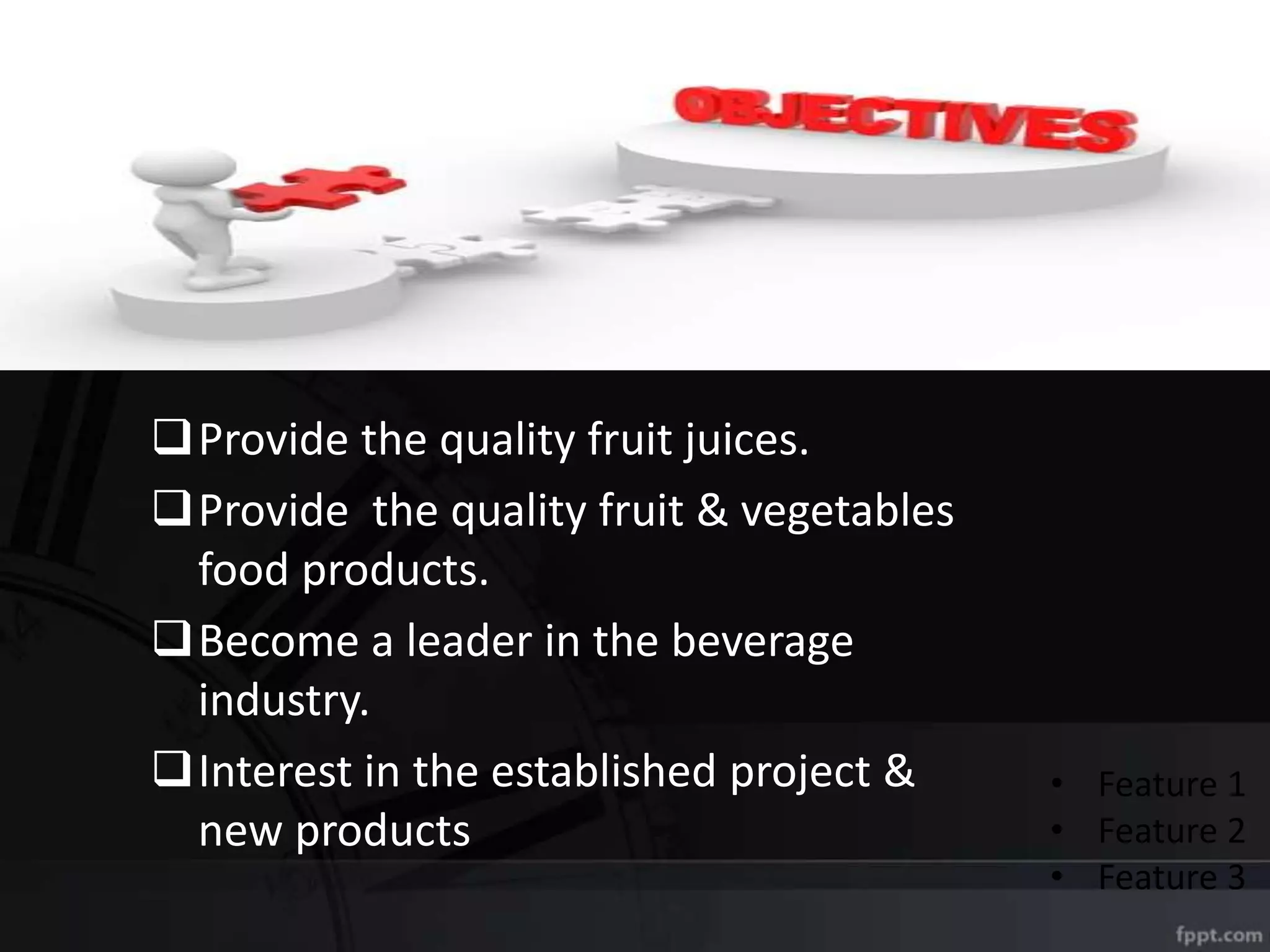 Provide the quality fruit juices.
Provide the quality fruit & vegetables
food products.
Become a leader in the beverage
industry.
Interest in the established project &
new products
• Product B
• Feature 1
• Feature 2
• Feature 3
 