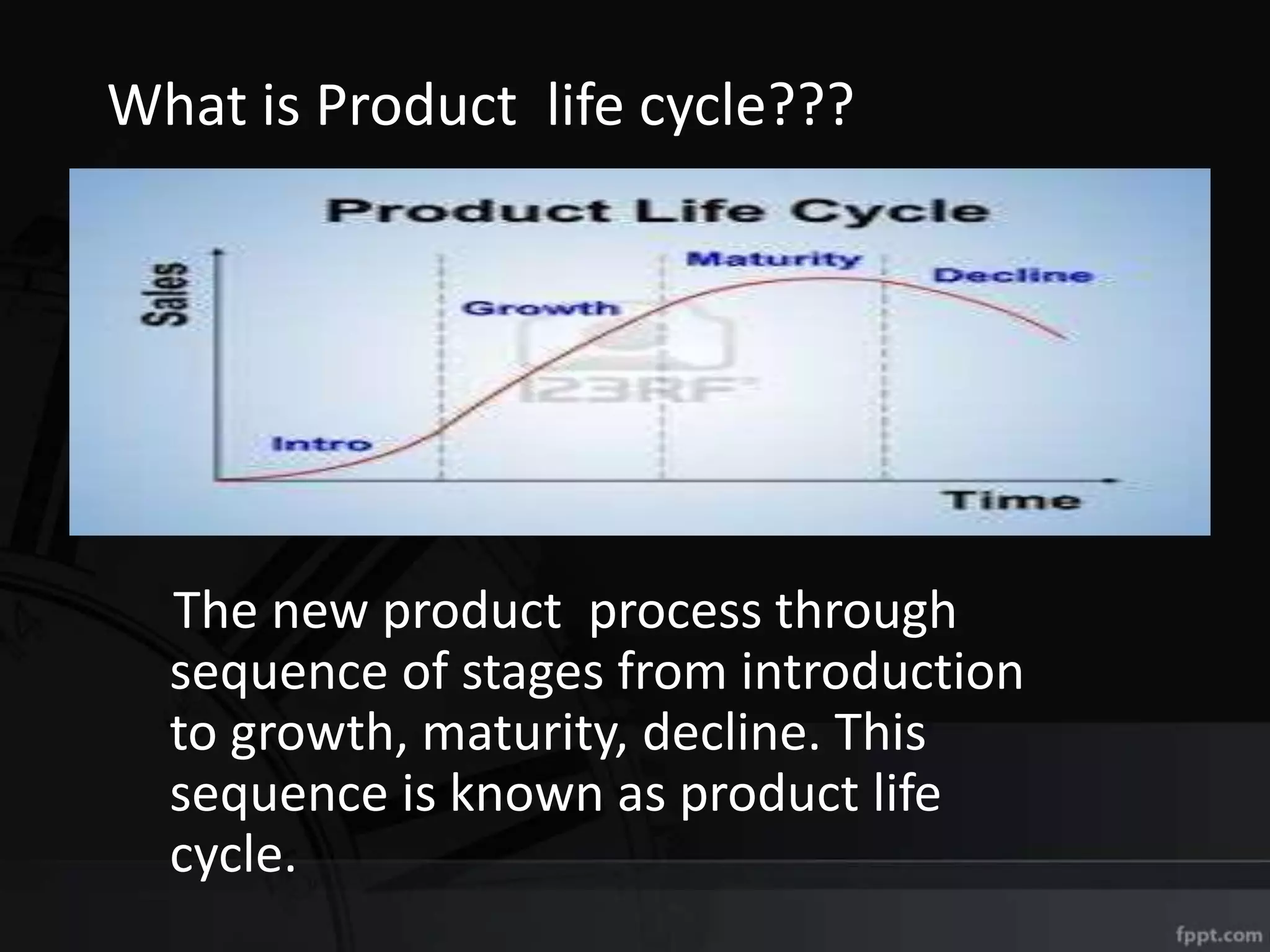 What is Product life cycle???
The new product process through
sequence of stages from introduction
to growth, maturity, decline. This
sequence is known as product life
cycle.
 
