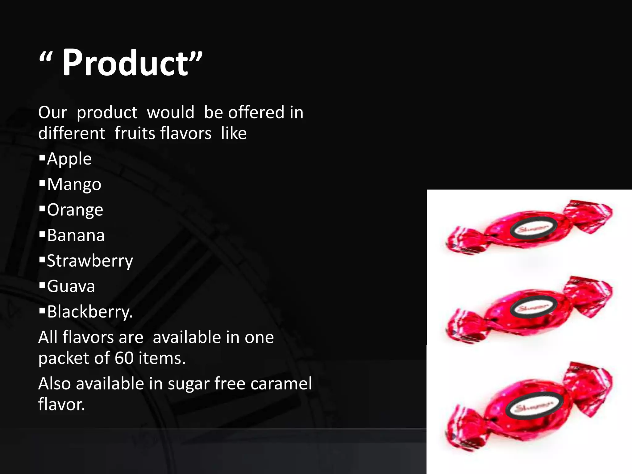 “ Product”
Our product would be offered in
different fruits flavors like
Apple
Mango
Orange
Banana
Strawberry
Guava
Blackberry.
All flavors are available in one
packet of 60 items.
Also available in sugar free caramel
flavor.
 