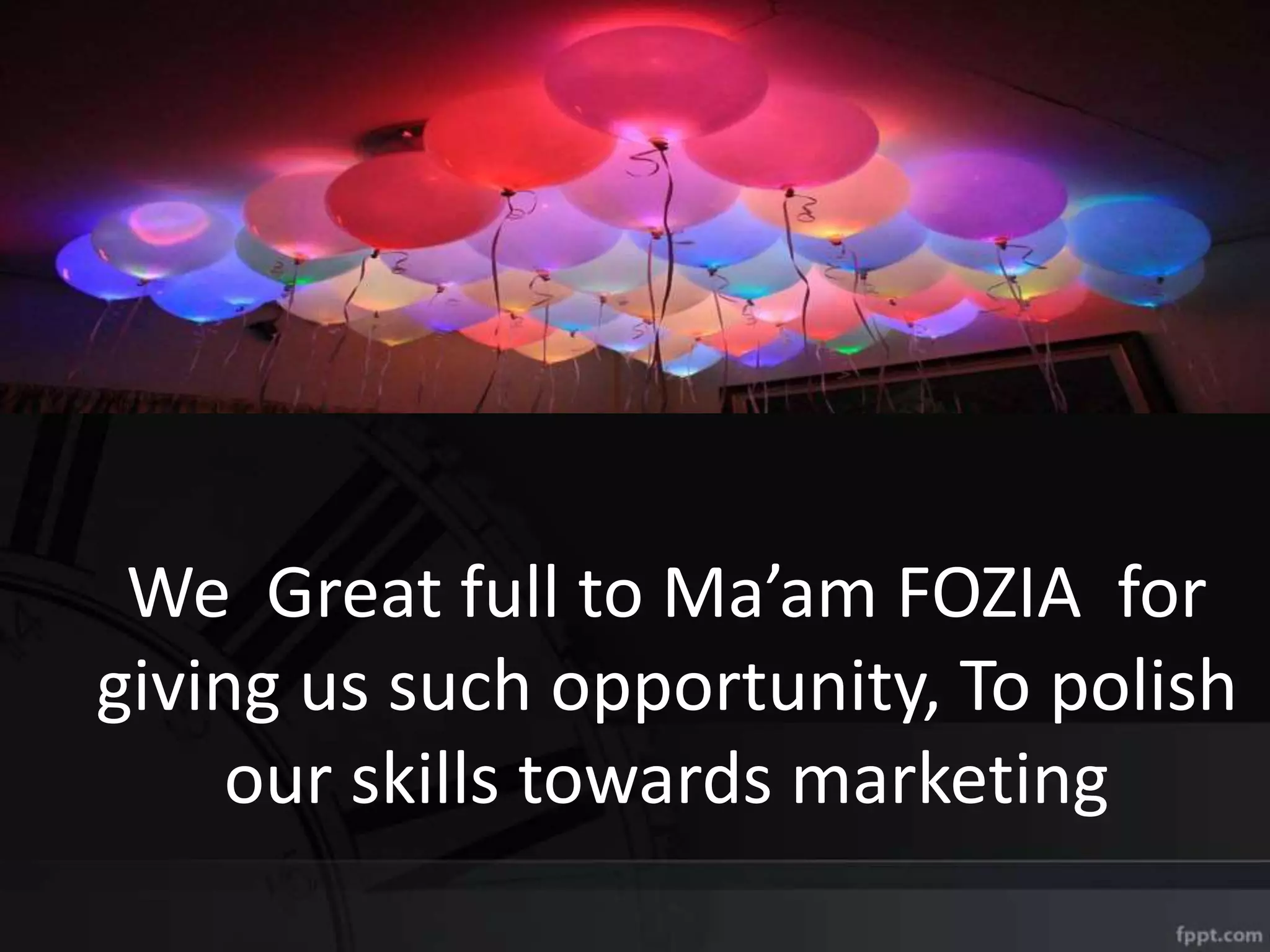 We Great full to Ma’am FOZIA for
giving us such opportunity, To polish
our skills towards marketing
 