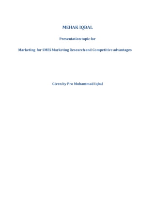 MEHAK IQBAL
Presentation topic for
Marketing for SMES Marketing Researchand Competitive advantages
Given by Pro Muhammad Iqbal
 