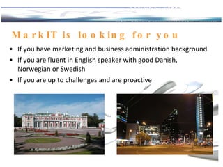 MarkIT is looking for you If you have marketing and business administration background If you are fluent in English speaker  with  good  Danish , Norwegian  or  Swedish If you are up to challenges and are proactive 