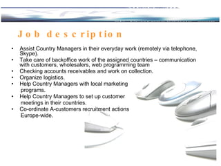 Job description <ul><li>Assist Country Managers in their everyday work (remotely via telephone, Skype).  </li></ul><ul><li...