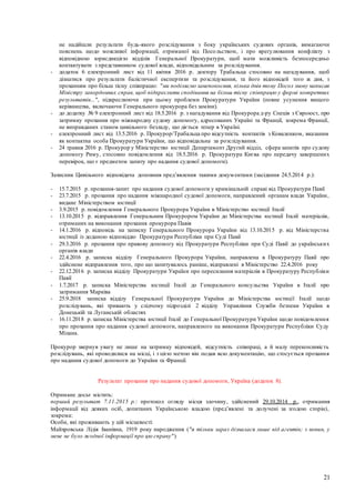 21
не надійшли результати будь-якого розслідування з боку українських судових органів, вимагаючи
пояснень щодо можливої інформації, отриманої від Посольством, і про врегулювання конфлікту з
відповідною юрисдикцією відділів Генеральної Прокуратури, щоб мати можливість безпосередньо
контактувати з представником судової влади, відповідальним за розслідування.
- додаток 6 електронний лист від 11 квітня 2016 р. доктору Трабальца стосовно на нагадування, щоб
дізнатися про результати балістичної експертизи та розслідування, та його відповідей того ж дня, з
проханням про більш тісну співпрацю: "ми поділяємо занепокоєння, кілька днів тому Посол знову написав
Міністру закордонних справ, щоб підкреслити сподівання на більш тісну співпрацю у формі конкретних
результатів...", підкреслюючи при цьому проблеми Прокуратури України (повне усунення вищого
керівництва, включаючи Генерального прокурора без заміни).
- до додатку № 9 електронний лист від 18.5.2016 р. з нагадування від Прокурора д-ру Спеція з Євроюст, про
затримку прохання про міжнародну судову допомогу, адресованих Україні та Франції, зокрема Франції,
не виправданих станом цивільного безладу, що діється тепер в Україні.
- електронний лист від 13.5.2016 р. Прокурор/Трабальца про відсутність контактів з Коваленком, вказаним
як контактна особа Прокуратури України, що відповідальна за розслідування.
- 24 травня 2016 р. Прокурор у Міністерство юстиції Департамент Другий відділ, сфера запитів про судову
допомогу Риму, стосовно повідомлення від 18.5.2016 р. Прокуратура Києва про передачу завершених
перевірок, що є предметом запиту про надання судової допомоги).
Захисник Цивільного відповідача доповнив пред’явлення такими документами (засідання 24.5.2014 р.):
- 15.7.2015 р. прохання-запит про надання судової допомоги у кримінальній справі від Прокуратури Павії
- 23.7.2015 р. прохання про надання міжнародної судової допомоги, направлений органам влади України,
видане Міністерством юстиції
- 3.9.2015 р. повідомлення Генерального Прокурора України в Міністерство юстиції Італії
- 13.10.2015 р. відправлення Генеральним Прокурором України до Міністерства юстиції Італії матеріалів,
отриманих на виконання прохання прокурора Павія
- 14.1.2016 р. відповідь на записку Генерального Прокурора України від 13.10.2015 р. від Міністерства
юстиції із доданою відповіддю Прокуратури Республіки при Суді Павії
- 29.3.2016 р. прохання про правову допомогу від Прокуратури Республіки при Суді Павії до українських
органів влади
- 22.4.2016 р. записка відділу Генерального Прокурора України, направлена в Прокуратуру Павії про
здійснене відправлення того, про що запитувалось раніше, відправлені в Міністерство 22.4.2016 року
- 22.12.2016 р. записка відділу Прокуратури України про пересилання матеріалів в Прокуратуру Республіки
Павії
- 1.7.2017 р. записка Міністерства юстиції Італії до Генерального консульства України в Італії про
затримання Марківа
- 25.9.2018 записка відділу Генеральної Прокуратури України до Міністерства юстиції Італії щодо
розслідувань, які тривають у слідчому підрозділі 2 відділу Управління Служби безпеки України в
Донецькій та Луганській областях
- 16.11.2018 р.записка Міністерства юстиції Італії до Генеральної Прокуратури України щодо повідомлення
про прохання про надання судової допомоги, направленого на виконання Прокуратури Республіки Суду
Мілана.
Прокурор звернув увагу не лише на затримку відповідей, відсутність співпраці, а й малу переконливість
розслідувань, які проводилися на місці, і з цією метою він подав всю документацію, що стосується прохання
про надання судової допомоги до України та Франції.
Результат прохання про надання судової допомоги, Україна (додаток 8).
Отримане досьє містить:
перший результат 7.11.2015 р.: протокол огляду місця злочину, здійснений 29.10.2014 р., отримання
інформації від деяких осіб, допитаних Українською владою (пред’явлені та долучені за згодою сторін),
зокрема:
Особи, які проживають у цій місцевості:
Майхровська Лідія Іванівна, 1919 року народження ("я тільки зараз дізналася лише від агентів; з новин, у
мене не було жодної інформації про цю справу")
 