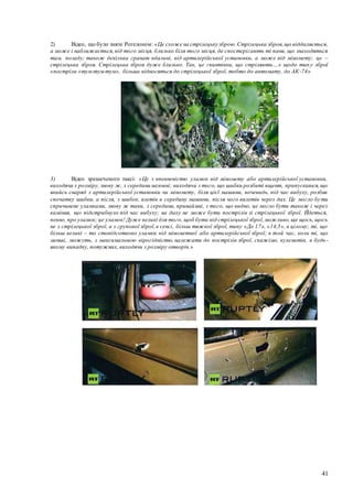 41
2) Відео, що було зняте Рогелоном: «Це схоже на стрілецьку зброю. Стрілецька зброя,що віддаляється,
а може і наближається,від того місця, близько біля того місця, де спостерігають ті пани, що знаходяться
там, позаду; також декілька гранат вдалині, від артилерійської установки, а може від міномету; це –
стрілецька зброя. Стрілецька зброя дуже близько. Так, це гвинтівки, що стріляють…» щодо тип у зброї
«постріли «тум-тум-тум», більше відносяться до стрілецької зброї, тобто до автомату, до АК-74»
3) Відео зрешеченого таксі: «Це з впевненістю уламок від міномету або артилерійської установки,
виходячи з розміру, знову ж, з середини назовні; виходячи з того, що шибки розбиті вщент, припускаюся,що
якийсь снаряд з артилерійської установки чи міномету, біля цієї машини, вочевидь, під час вибуху, розбив
спочатку шибки, а після, з шибок, влетів в середину машини, після чого вилетів через дах. Це могло бути
спричинене уламками, знову ж таки, з середини, принаймні, з того, що видно, це могло бути також і через
каміння, що підстрибнуло під час вибуху; на даху не може бути пострілів зі стрілецької зброї. Йдеться,
певно, про уламок; це уламок! Дуже великі для того, щоб бути від стрілецької зброї,можливо,ще щось, щось
не з стрілецької зброї, а з групової зброї,в сенсі, більш тяжкої зброї, типу «До 17», «14,5», в цілому; ті, що
більш великі – то стовідсотково уламки від мінометної або артилерійської зброї; в той час, коли ті, що
менші, можуть, з максимальною вірогідністю, належати до пострілів зброї, скажімо, кулеметів, в будь-
якому випадку, потужних, виходячи з розміру отворів.»
 