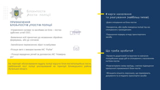 ПРИЗНАЧЕННЯ
- /БЛОК ПОСТІВ ПОСТІВ ПОЛІЦІЇ
-Управляння силами та засобами на блок – постах
здійснює штаб ООС.
-Виявлення осіб причетних до незаконних збройних
формувань, або до злочинів
-Запобігання перевезенню зброї та вибухівки
-Розшук авто з використанням АІС “Рубіж”
- Розшук вкрадених речей за допомогою АІС “Номерна
річ”
-Блок пости
/пости поліції Cкарги населення
та реагування (найбільш типові)
-Довге очікування на блок-постах
-Некоректна, або груба поведінка поліції під час
спілкування з громадянами
-Порушення порядку огляду транспортного
засобу
?Що треба зробити
-Провести додатковий інструктаж та навчання
поліцейських щодо дій та спілкування з населенням
на блок-постах
-Реорганізувати схему проїзду, з метою підвищення
пропускної спроможності блок-постів
-Збільшити кількість персоналу, що перевіряють
документи та оглядають транспортні засоби
На території обслуговування відділу поліції відсутні блок-пости/поліцейські пости,
найближчий пост поліції розташований на території Біловодського району
Луганської області.
 